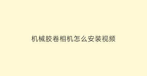 机械胶卷相机怎么安装视频(胶卷相机安装方法)