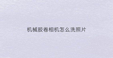 “机械胶卷相机怎么洗照片(胶卷机洗照片贵吗)