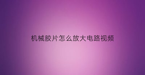 “机械胶片怎么放大电路视频(胶片机可以放大吗)