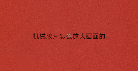 “机械胶片怎么放大画面的(机械胶片怎么放大画面的尺寸)