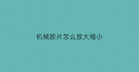 机械胶片怎么放大缩小(机械胶片怎么放大缩小画面)