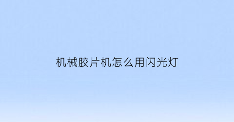 机械胶片机怎么用闪光灯(机械胶片机怎么用闪光灯拍照)