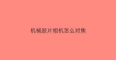 “机械胶片相机怎么对焦(机械胶片相机怎么对焦拍照)