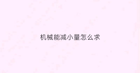 机械能减小量怎么求(机械能减小是什么意思)