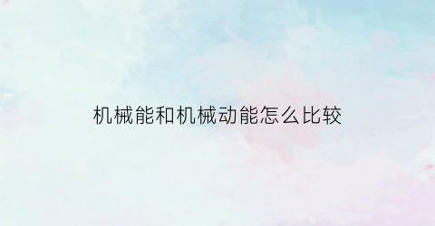 “机械能和机械动能怎么比较(机械能和动能关系)