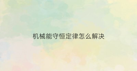 机械能守恒定律怎么解决(机械能守恒定律公式怎么用)