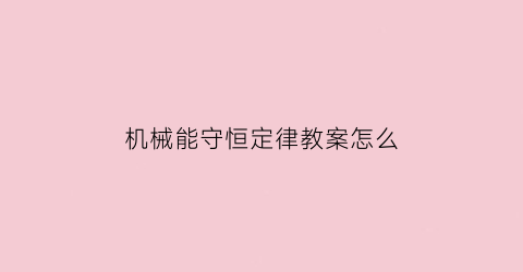 “机械能守恒定律教案怎么(机械能守恒定律教学内容分析)