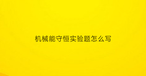 机械能守恒实验题怎么写(机械能守恒物理实验)