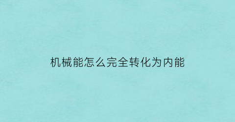 机械能怎么完全转化为内能(如何将机械能转化为内能)