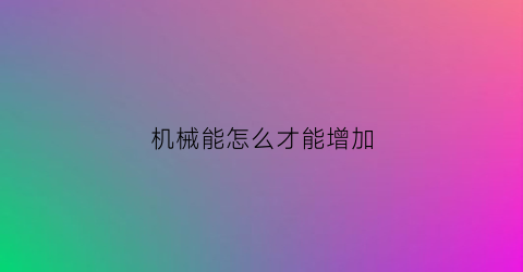 “机械能怎么才能增加(机械能增加怎么看)