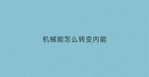 “机械能怎么转变内能(机械能如何转化为内能)