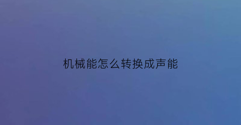 “机械能怎么转换成声能(机械能转化成声能的例子)