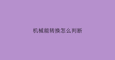 机械能转换怎么判断(机械能变不变怎么看)