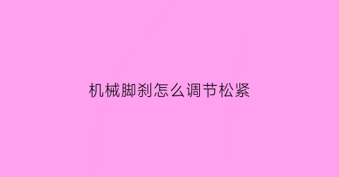 “机械脚刹怎么调节松紧(机械手刹可以改机械脚刹的吗)