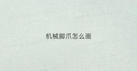 “机械脚爪怎么画(机械爪子设计)