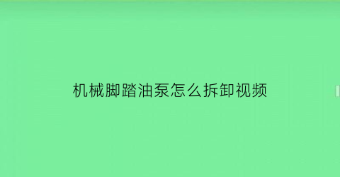 机械脚踏油泵怎么拆卸视频(机械脚踏油泵怎么拆卸视频教程)