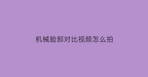 “机械脸部对比视频怎么拍(机械脸部对比视频怎么拍的)