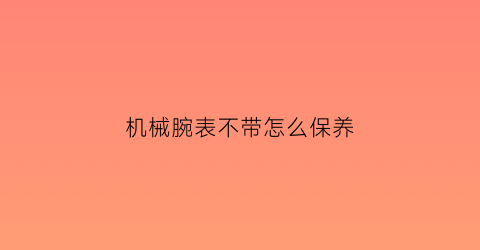 机械腕表不带怎么保养