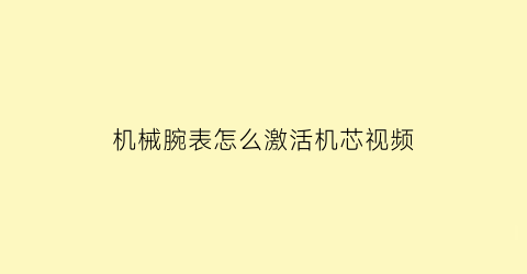 “机械腕表怎么激活机芯视频(机械表刚买回来怎么激活)