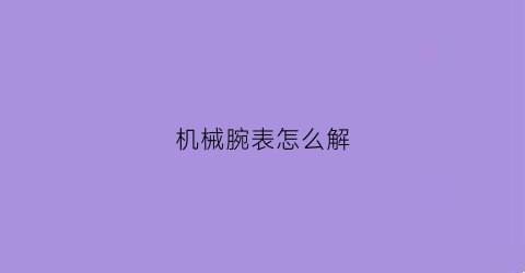 “机械腕表怎么解(机械表怎么撬开)