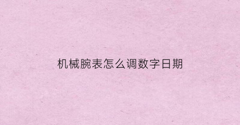 “机械腕表怎么调数字日期(机械腕表怎么调数字日期的)