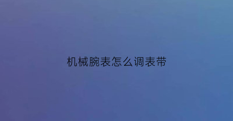 “机械腕表怎么调表带(怎么调节机械表带)