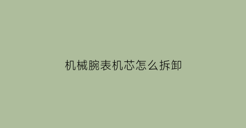 “机械腕表机芯怎么拆卸(机械腕表机芯怎么拆卸视频教程)