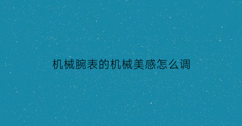 机械腕表的机械美感怎么调