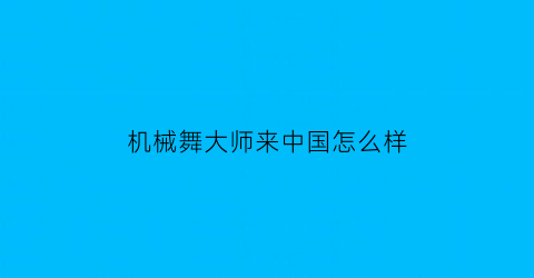 机械舞大师来中国怎么样(机械舞大师视频)