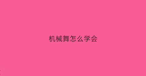 “机械舞怎么学会(机械舞怎么练)