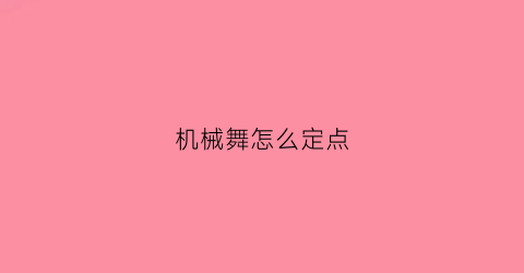 “机械舞怎么定点(机械舞招式动作)