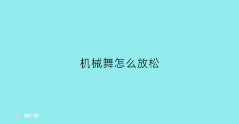 机械舞怎么放松(机械舞怎么放松腿部)