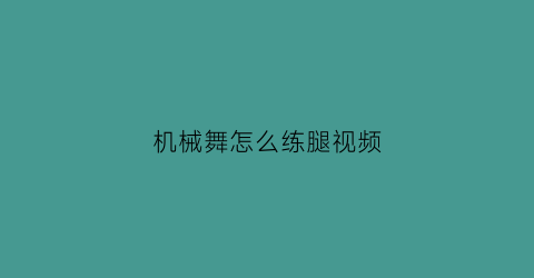 “机械舞怎么练腿视频(机械舞怎么练腿视频大全)