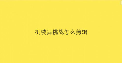 “机械舞挑战怎么剪辑(机械舞的教程)