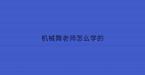 “机械舞老师怎么学的(机械舞老师怎么学的快)