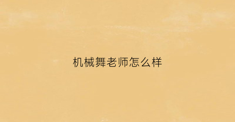 机械舞老师怎么样(机械舞老师怎么样知乎)