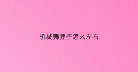 “机械舞脖子怎么左右(机械舞脖子怎么左右转动)