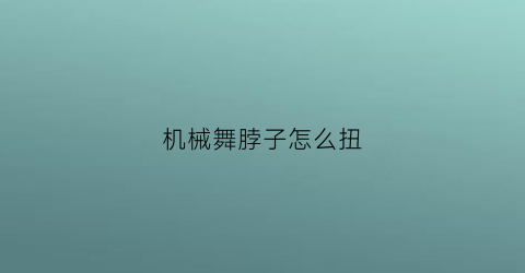 “机械舞脖子怎么扭(机械舞脖子怎么扭动)