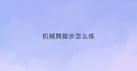 “机械舞脚步怎么练(机械舞脚步怎么练视频)