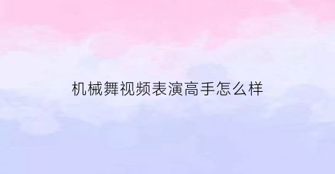 “机械舞视频表演高手怎么样(机械舞技巧)