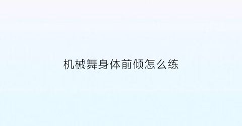 “机械舞身体前倾怎么练(机械舞怎么能抖起来)