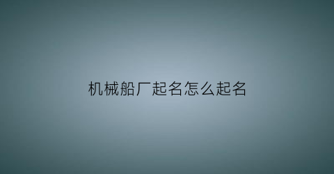 机械船厂起名怎么起名