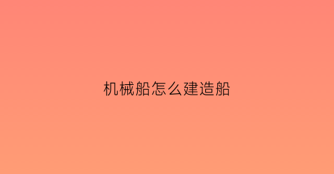 机械船怎么建造船(什么是机械船)