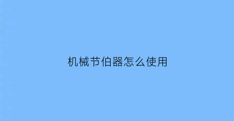 “机械节伯器怎么使用(机械节奏器怎么用)