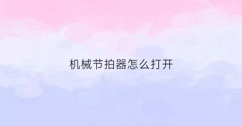 “机械节拍器怎么打开(机械节拍器怎么设置)