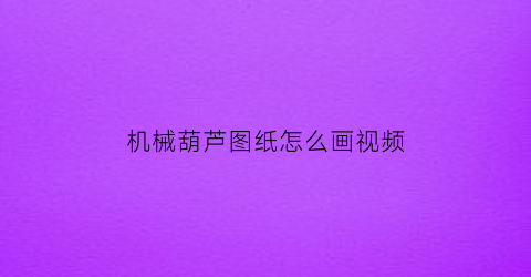 机械葫芦图纸怎么画视频(机械葫芦图纸怎么画视频教学)