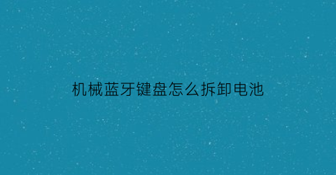 “机械蓝牙键盘怎么拆卸电池(蓝牙键盘如何换电池)