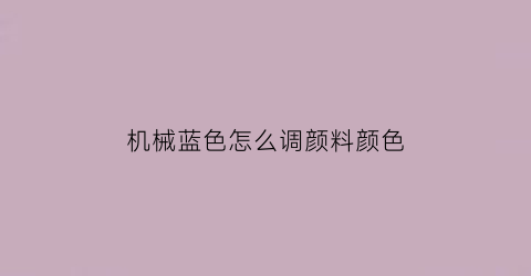 机械蓝色怎么调颜料颜色(机械蓝色怎么调颜料颜色的)