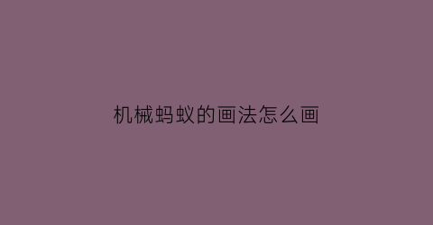 “机械蚂蚁的画法怎么画(机器蚂蚁怎么画)