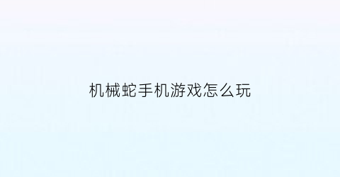 “机械蛇手机游戏怎么玩(机械蛇长什么样)